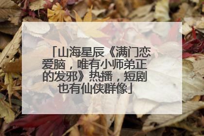 山海星辰《满门恋爱脑，唯有小师弟正的发邪》热播，短剧也有仙侠群像