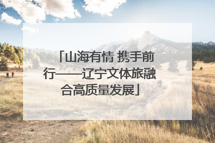 山海有情 携手前行——辽宁文体旅融合高质量发展