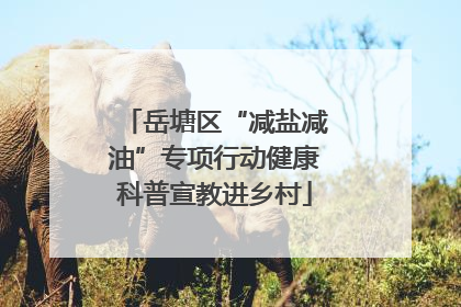 岳塘区“减盐减油”专项行动健康科普宣教进乡村