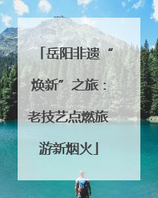 岳阳非遗“焕新”之旅：老技艺点燃旅游新烟火