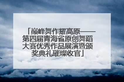 巅峰舞作耀高原——第四届青海省原创舞蹈大赛优秀作品展演暨颁奖典礼璀璨收官