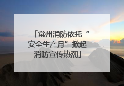 常州消防依托“安全生产月”掀起消防宣传热潮