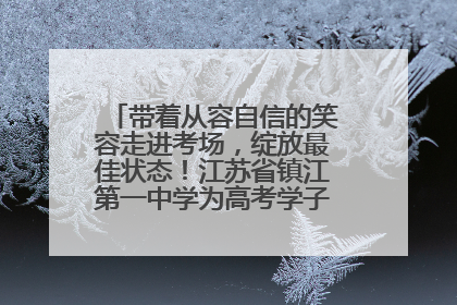 带着从容自信的笑容走进考场，绽放最佳状态！江苏省镇江第一中学为高考学子送上专属祝福
