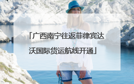 广西南宁往返菲律宾达沃国际货运航线开通