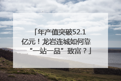 年产值突破52.1亿元！龙岩连城如何靠“一站一品”致富？