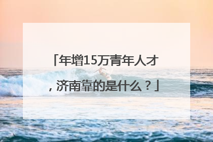 年增15万青年人才，济南靠的是什么？