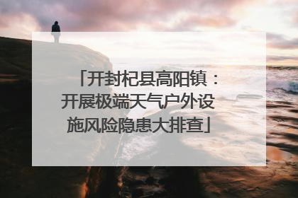 开封杞县高阳镇：开展极端天气户外设施风险隐患大排查