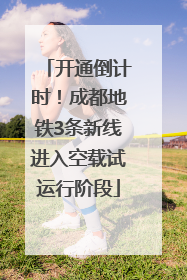 开通倒计时！成都地铁3条新线进入空载试运行阶段