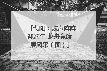 弋阳：鼓声阵阵迎端午 龙舟竞渡展风采（图）