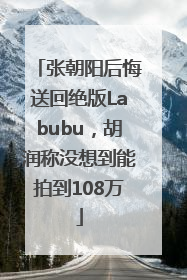张朝阳后悔送回绝版Labubu，胡润称没想到能拍到108万