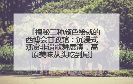 揭秘三种颜色绘就的西博会甘孜馆：沉浸式观赏非遗歌舞展演，高原美味从头吃到尾