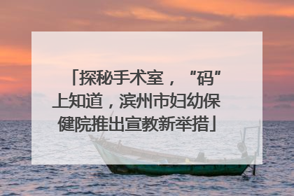 探秘手术室，“码”上知道，滨州市妇幼保健院推出宣教新举措