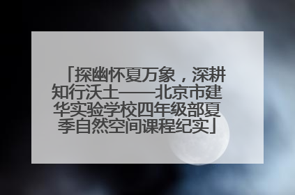 探幽怀夏万象，深耕知行沃土——北京市建华实验学校四年级部夏季自然空间课程纪实