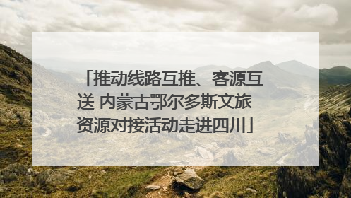 推动线路互推、客源互送 内蒙古鄂尔多斯文旅资源对接活动走进四川