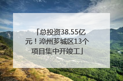 总投资38.55亿元！漳州芗城区13个项目集中开竣工