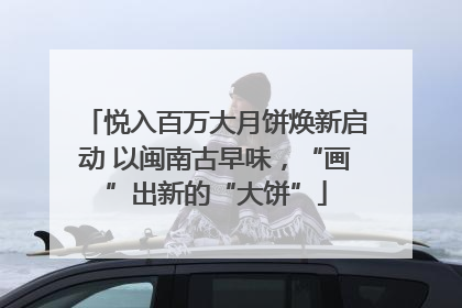 悦入百万大月饼焕新启动 以闽南古早味，“画”出新的“大饼”