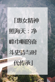 惠女精神照海天：净峰巾帼的奋斗史诗与时代传承