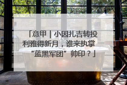 意甲｜小因扎吉转投利雅得新月，谁来执掌“蓝黑军团”帅印？