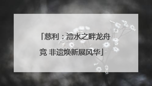 慈利：澧水之畔龙舟竞 非遗焕新展风华