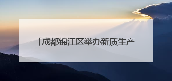 成都锦江区举办新质生产力实践者说主题沙龙活动