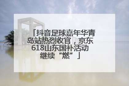 抖音足球嘉年华青岛站热烈收官，京东618山东国补活动继续“燃”