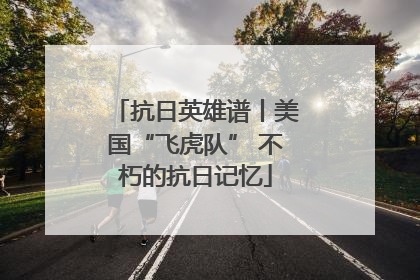 抗日英雄谱丨美国“飞虎队” 不朽的抗日记忆