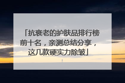 抗衰老的护肤品排行榜前十名，亲测总结分享，这几款硬实力除皱