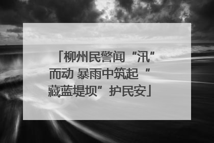 柳州民警闻“汛”而动 暴雨中筑起“藏蓝堤坝”护民安
