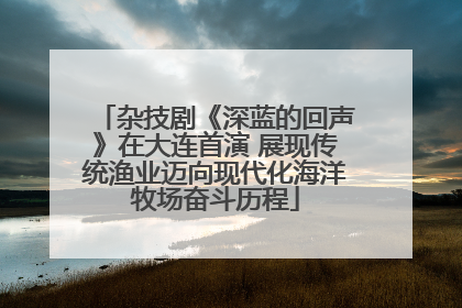 杂技剧《深蓝的回声》在大连首演 展现传统渔业迈向现代化海洋牧场奋斗历程