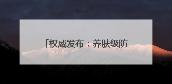 权威发布：养肤级防晒霜推荐：防晒霜排行榜前十名清单！