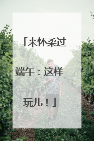 来怀柔过端午：这样玩儿！