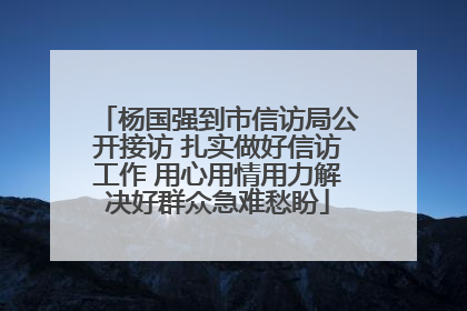 杨国强到市信访局公开接访 扎实做好信访工作 用心用情用力解决好群众急难愁盼