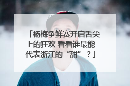 杨梅争鲜赛开启舌尖上的狂欢 看看谁最能代表浙江的“甜”？