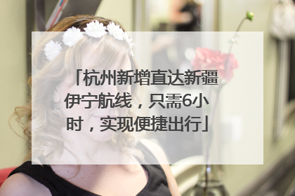 杭州新增直达新疆伊宁航线，只需6小时，实现便捷出行