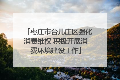 枣庄市台儿庄区强化消费维权 积极开展消费环境建设工作