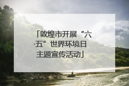 敦煌市开展“六·五”世界环境日主题宣传活动