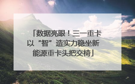 数据亮眼！三一重卡以“智”造实力稳坐新能源重卡头把交椅