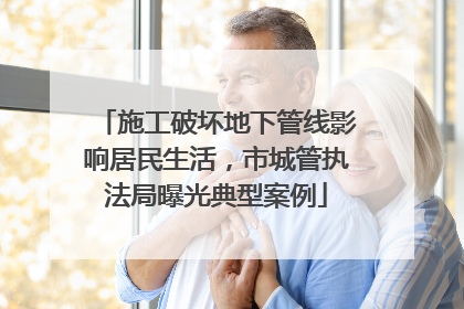 施工破坏地下管线影响居民生活，市城管执法局曝光典型案例