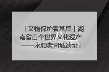 文物保护看基层｜湖南省首个世界文化遗产——永顺老司城遗址