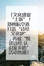 文化盛宴“上新”！郑州航空港打造“诗经文化IP”，再掀“悦读诗经 认识家乡路”活动热潮