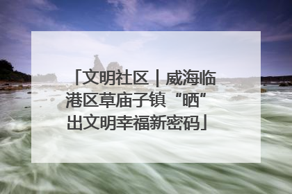 文明社区｜威海临港区草庙子镇“晒”出文明幸福新密码