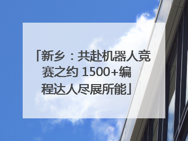 新乡：共赴机器人竞赛之约 1500+编程达人尽展所能