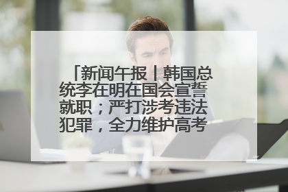 新闻午报丨韩国总统李在明在国会宣誓就职；严打涉考违法犯罪，全力维护高考安全公平考试环境