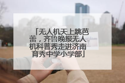 无人机天上跳芭蕾，齐鲁晚报无人机科普秀走进济南育秀中学小学部