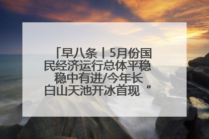 早八条丨5月份国民经济运行总体平稳 稳中有进/今年长白山天池开冰首现“文武双全”奇观