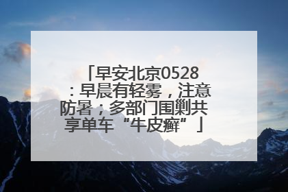 早安北京0528：早晨有轻雾，注意防暑；多部门围剿共享单车“牛皮癣”