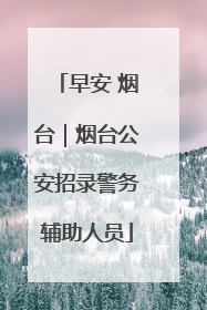 早安 烟台｜烟台公安招录警务辅助人员
