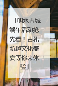 明水古城端午活动抢先看！古礼新趣文化盛宴等你来体验