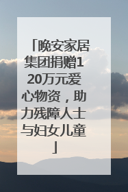 晚安家居集团捐赠120万元爱心物资，助力残障人士与妇女儿童