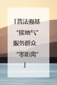 普法强基“接地气” 服务群众“零距离”